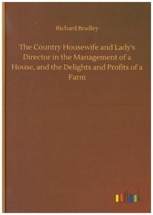 The Country Housewife and Lady's Director in the Management of a House, and the Delights and Profits of a Farm