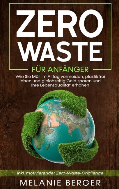 Zero Waste für Anfänger: Wie Sie Müll im Alltag vermeiden, plastikfrei leben und gleichzeitig Geld sparen und Ihre Lebensqualität erhöhen - inkl. motivierender Zero-Waste-Challenge