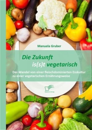 Die Zukunft is(s)t vegetarisch: Der Wandel von einer fleischdominierten Esskultur zu einer vegetarischen Ernährungsweise