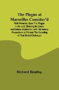 The Plague at Marseilles Consider'd ; With Remarks Upon the Plague in General, Shewing Its Cause and Nature of Infection, with Necessary Precautions to Prevent the Speading of That Direful Distemper